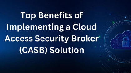 Top Benefits of Implementing a Cloud Access Security Broker (CASB) Solution